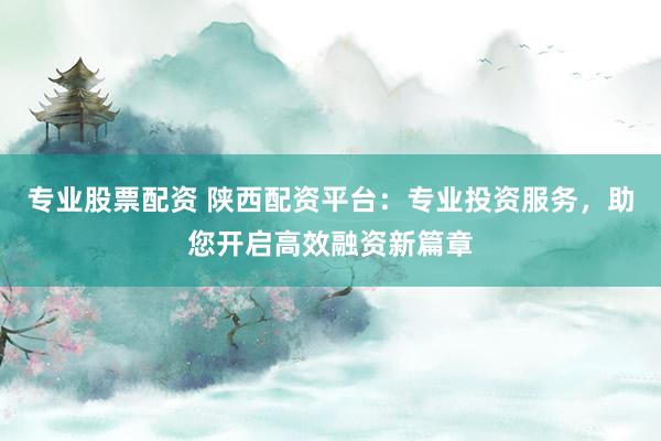 专业股票配资 陕西配资平台:专业投资服务,助您开启高效融资新篇章