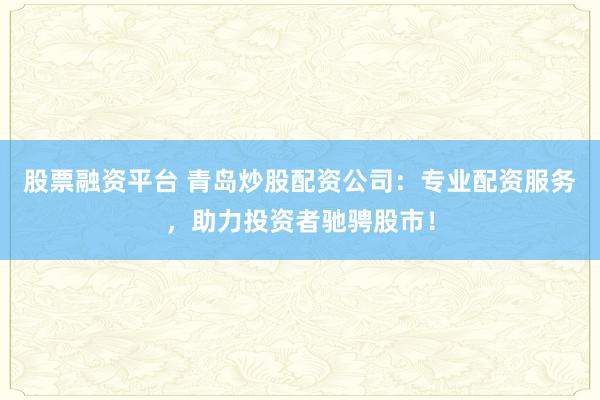 股票融资平台 青岛炒股配资公司：专业配资服务，助力投资者驰骋股市！