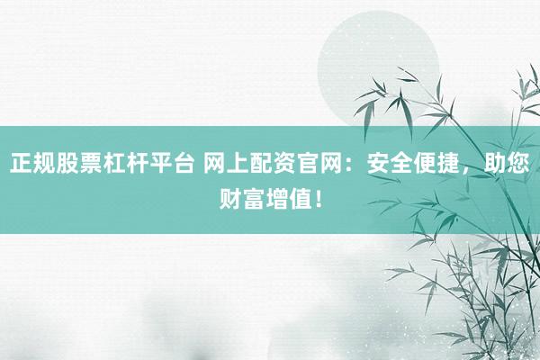 正规股票杠杆平台 网上配资官网：安全便捷，助您财富增值！