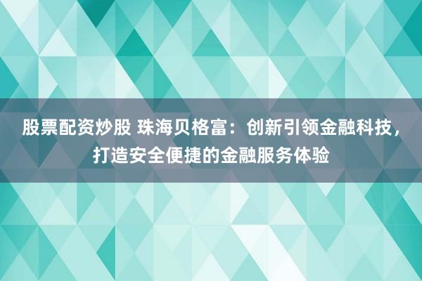 股票配资炒股 珠海贝格富：创新引领金融科技，打造安全便捷的金融服务体验