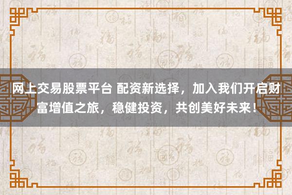 网上交易股票平台 配资新选择，加入我们开启财富增值之旅，稳健投资，共创美好未来！