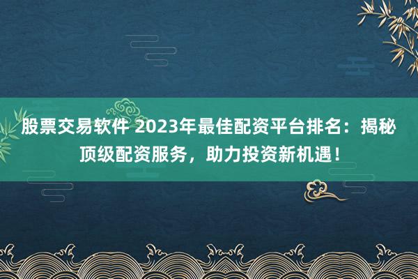 股票交易软件 2023年最佳配资平台排名：揭秘顶级配资服务，助力投资新机遇！