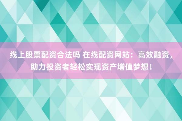 线上股票配资合法吗 在线配资网站:高效融资,助力投资者轻松实现资产增值梦想!