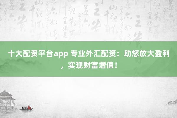 十大配资平台app 专业外汇配资:助您放大盈利,实现财富增值!