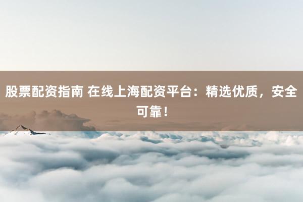 股票配资指南 在线上海配资平台：精选优质，安全可靠！
