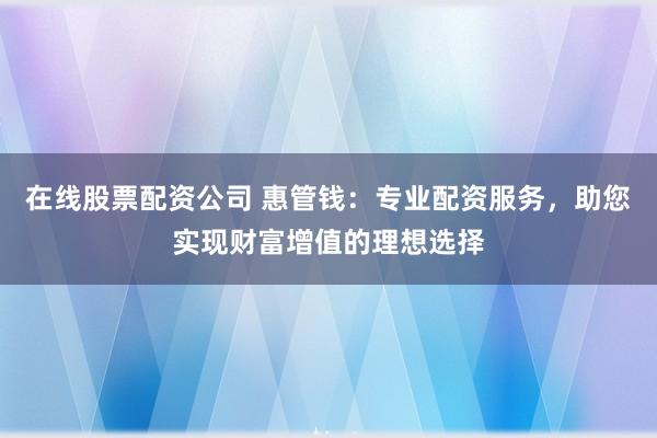 在线股票配资公司 惠管钱：专业配资服务，助您实现财富增值的理想选择