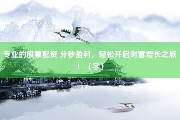 专业的股票配资 分秒盈利，轻松开启财富增长之旅！（字）