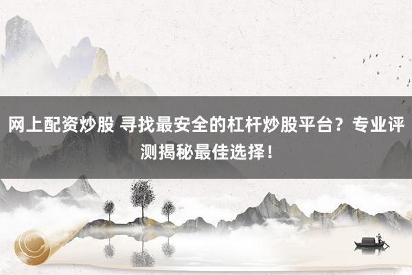 网上配资炒股 寻找最安全的杠杆炒股平台？专业评测揭秘最佳选择！
