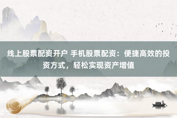 线上股票配资开户 手机股票配资：便捷高效的投资方式，轻松实现资产增值