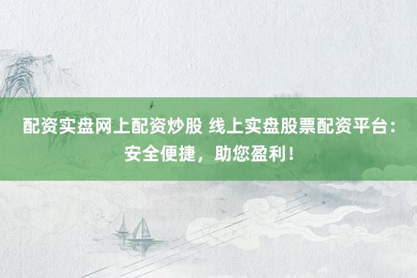 配资实盘网上配资炒股 线上实盘股票配资平台：安全便捷，助您盈利！