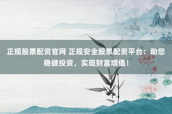 正规股票配资官网 正规安全股票配资平台：助您稳健投资，实现财富增值！