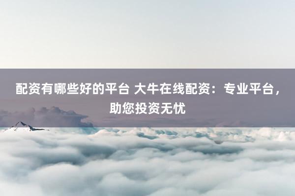 配资有哪些好的平台 大牛在线配资：专业平台，助您投资无忧