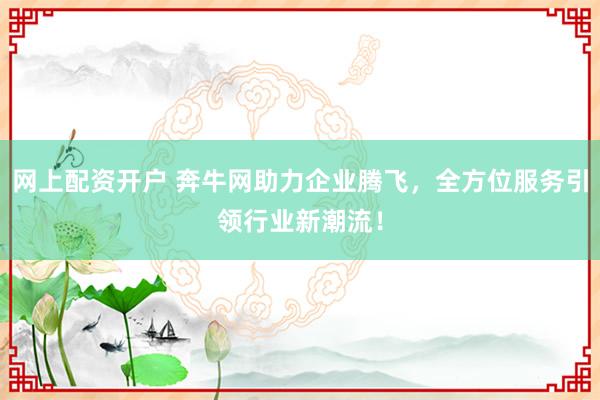 网上配资开户 奔牛网助力企业腾飞，全方位服务引领行业新潮流！