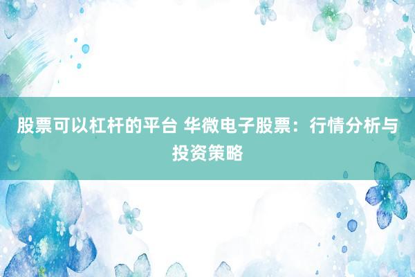 股票可以杠杆的平台 华微电子股票：行情分析与投资策略
