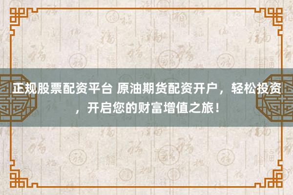 正规股票配资平台 原油期货配资开户，轻松投资，开启您的财富增值之旅！