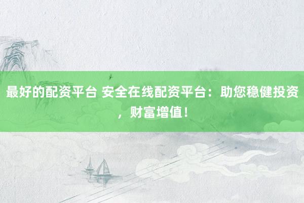 最好的配资平台 安全在线配资平台：助您稳健投资，财富增值！