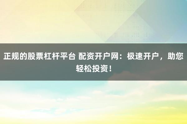 正规的股票杠杆平台 配资开户网：极速开户，助您轻松投资！