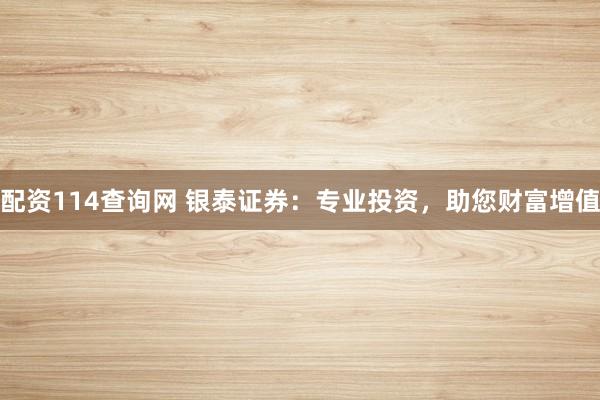 配资114查询网 银泰证券：专业投资，助您财富增值