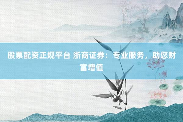 股票配资正规平台 浙商证券：专业服务，助您财富增值