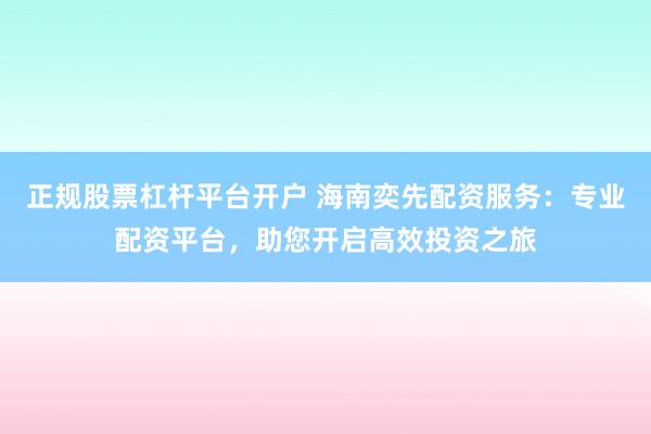 正规股票杠杆平台开户 海南奕先配资服务：专业配资平台，助您开启高效投资之旅