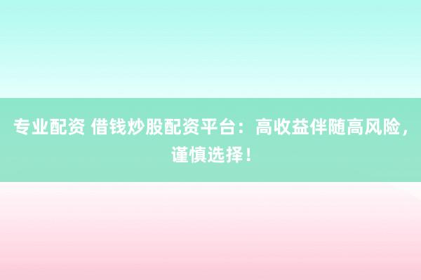 专业配资 借钱炒股配资平台：高收益伴随高风险，谨慎选择！