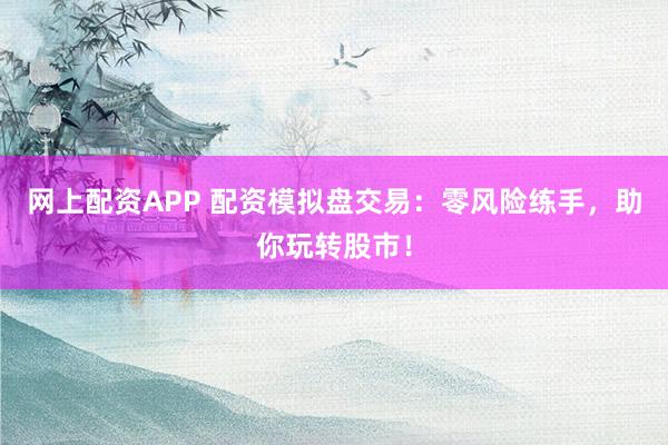 网上配资APP 配资模拟盘交易：零风险练手，助你玩转股市！