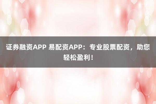 证券融资APP 易配资APP：专业股票配资，助您轻松盈利！