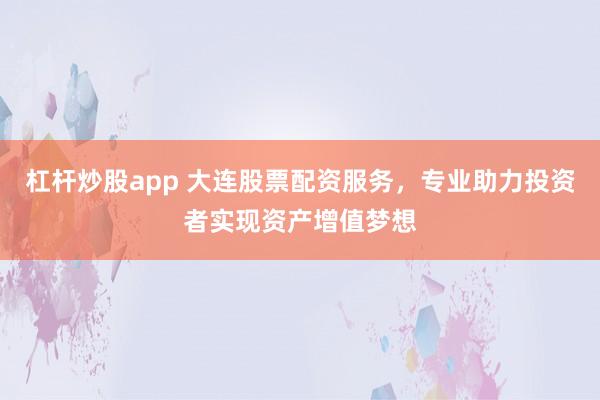 杠杆炒股app 大连股票配资服务，专业助力投资者实现资产增值梦想