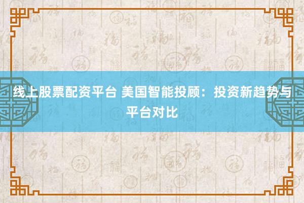 线上股票配资平台 美国智能投顾：投资新趋势与平台对比