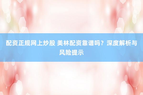 配资正规网上炒股 美林配资靠谱吗？深度解析与风险提示