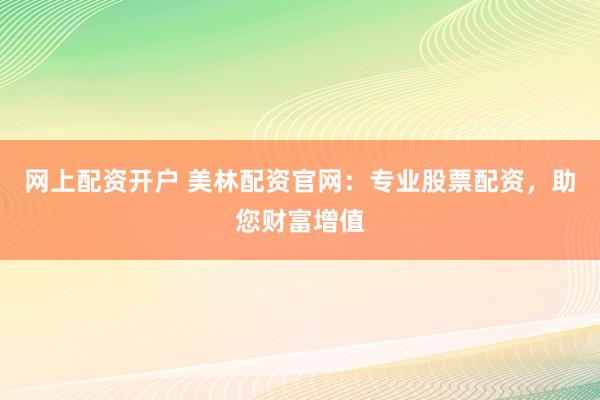 网上配资开户 美林配资官网：专业股票配资，助您财富增值