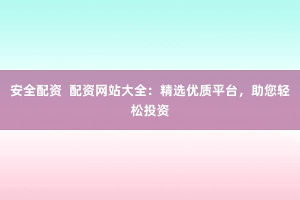 安全配资  配资网站大全：精选优质平台，助您轻松投资