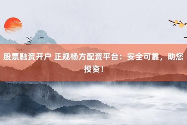 股票融资开户 正规杨方配资平台：安全可靠，助您投资！