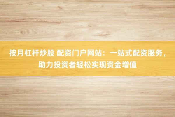 按月杠杆炒股 配资门户网站：一站式配资服务，助力投资者轻松实现资金增值
