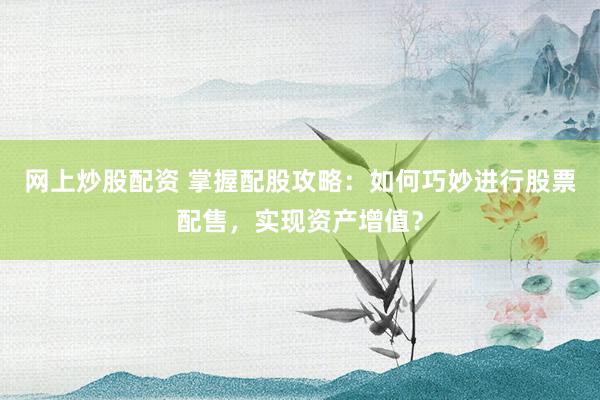 网上炒股配资 掌握配股攻略：如何巧妙进行股票配售，实现资产增值？