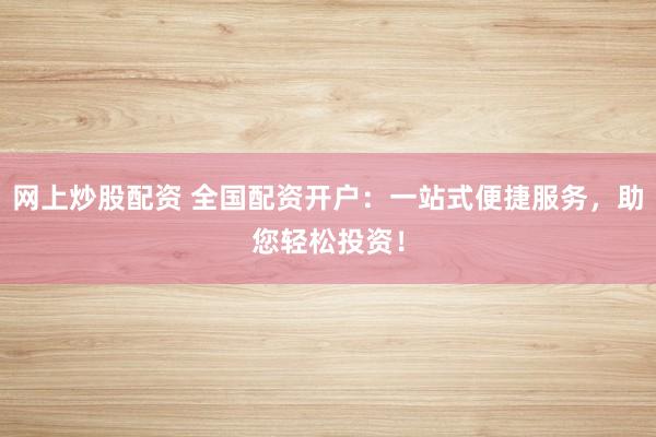 网上炒股配资 全国配资开户：一站式便捷服务，助您轻松投资！