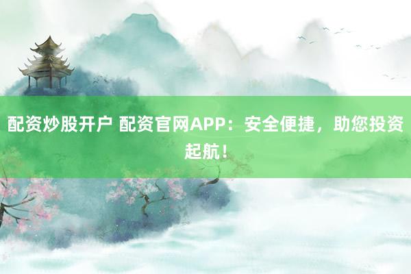 配资炒股开户 配资官网APP：安全便捷，助您投资起航！