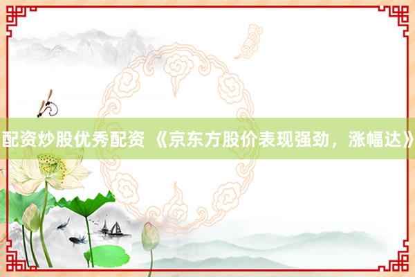 配资炒股优秀配资 《京东方股价表现强劲，涨幅达》