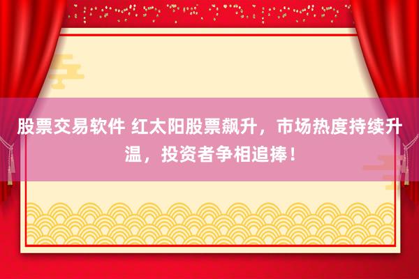 股票交易软件 红太阳股票飙升，市场热度持续升温，投资者争相追捧！