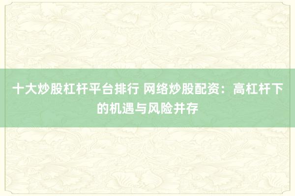十大炒股杠杆平台排行 网络炒股配资：高杠杆下的机遇与风险并存