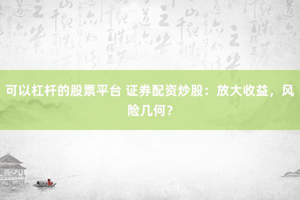 可以杠杆的股票平台 证券配资炒股：放大收益，风险几何？