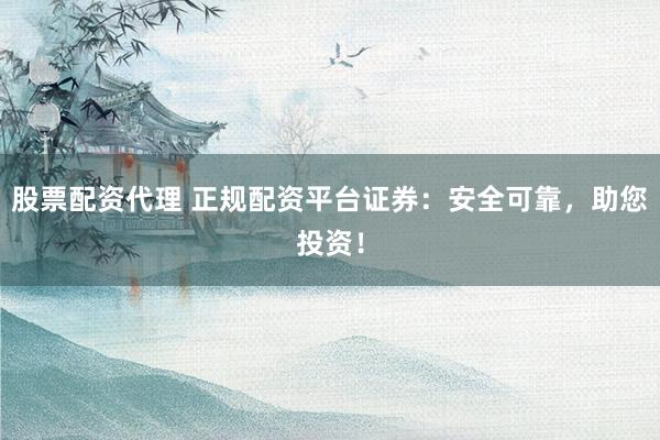 股票配资代理 正规配资平台证券：安全可靠，助您投资！