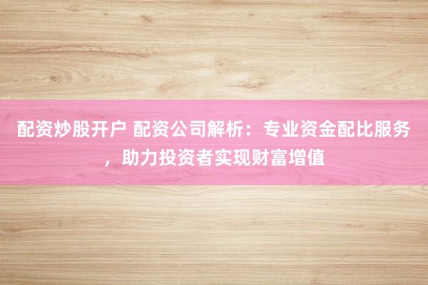 配资炒股开户 配资公司解析：专业资金配比服务，助力投资者实现财富增值