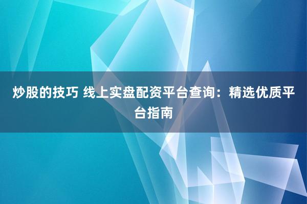 炒股的技巧 线上实盘配资平台查询：精选优质平台指南