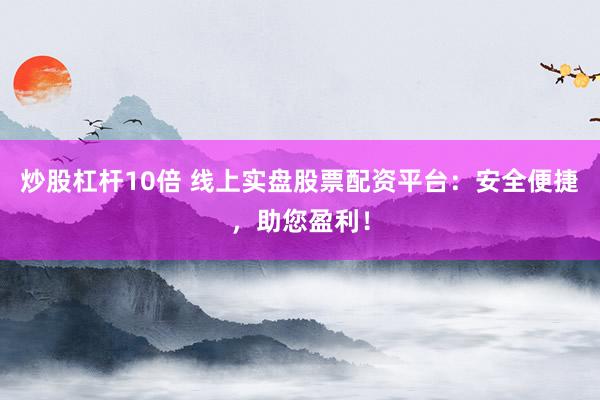炒股杠杆10倍 线上实盘股票配资平台：安全便捷，助您盈利！