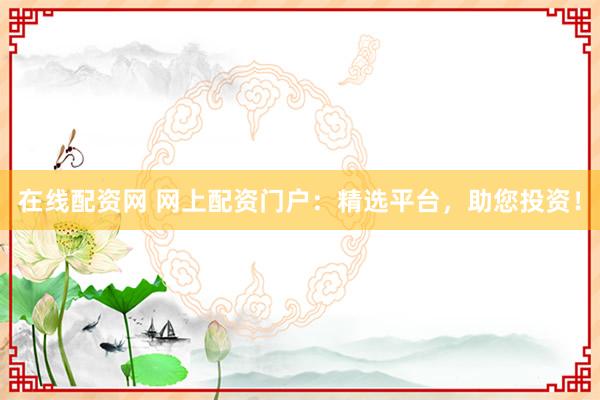 在线配资网 网上配资门户：精选平台，助您投资！