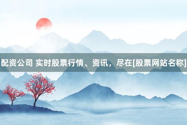 配资公司 实时股票行情、资讯，尽在[股票网站名称]