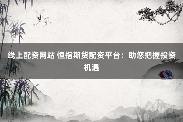线上配资网站 恒指期货配资平台：助您把握投资机遇