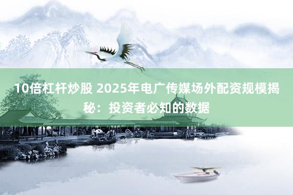 10倍杠杆炒股 2025年电广传媒场外配资规模揭秘：投资者必知的数据