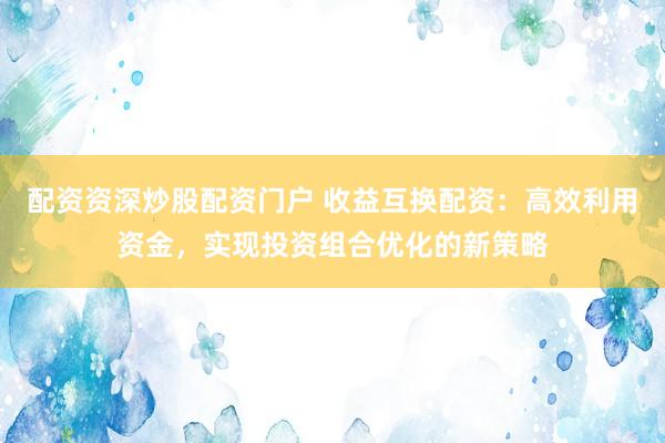 配资资深炒股配资门户 收益互换配资：高效利用资金，实现投资组合优化的新策略